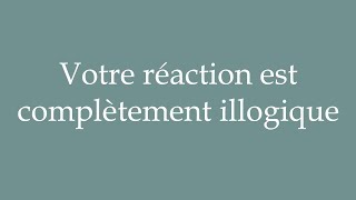 How to Pronounce ''Votre réaction est complètement illogique'' Correctly in French