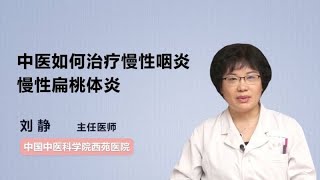 中医如何治疗慢性咽炎 慢性扁桃体炎 刘静 中国中医科学院西苑医院