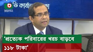 ‘প্রত্যেক পরিবারের খরচ বাড়বে ১১৮ টাকা’