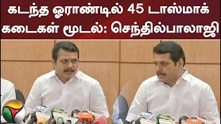 கடந்த ஓராண்டில் 45 டாஸ்மாக் கடைகள் மூடல்: செந்தில்பாலாஜி