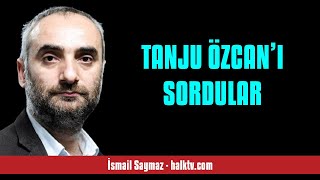 İSMAİL SAYMAZ: TANJU ÖZCAN’I SORDULAR - SESLİ KÖŞE YAZISI