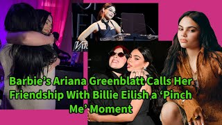 BARBIES ARIANA GREENBLATT CALLS HER FRIENDSHIP WITH BILLIE EILISH A "PINCH ME" MOMENT