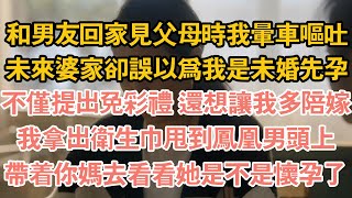 和男友回家見父母時我暈車嘔吐，未來婆家卻誤以為我是未婚先孕，不僅提出免彩禮 還想讓我多陪嫁，我拿出衛生巾甩到鳳凰男頭上，帶著你媽去看看她是不是懷孕了