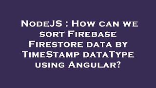 NodeJS : How can we sort Firebase Firestore data by TimeStamp dataType using Angular?
