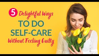 5 Delightful Ways To Do Self-Care Without Feeling Guilty