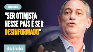 CIRO: "SER OTIMISTA NO BRASIL É SER DESINFORMADO"