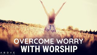 OVERCOME WORRY WITH WORSHIP | Peace Over Anxiety - Inspirational & Motivational Video