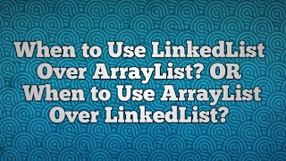 When to Use LinkedList Over ArrayList? | When to Use ArrayList Over LinkedList?