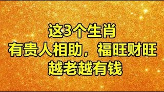 这3个生肖，有贵人相助，福旺财旺，越老越有钱！