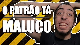 O PATRÃO FICOU LOUCO