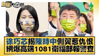 徐巧芯揭陳時中側翼惹仇恨 網爆高端1081衛福部報警查 新聞大白話 20221114