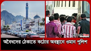 অবৈধদের ঠেকাতে কঠোর অবস্থানে ওমান পুলিশ | Oman Migration News | Probash Time