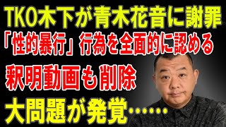 TKO木下が青木花音に謝罪！「性的暴行」全面認否で大炎上…釈明動画削除＆大問題発覚!