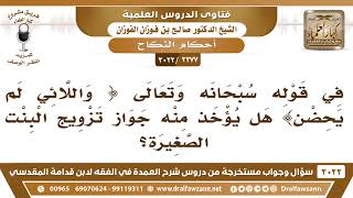 [2377 -3022] هل يستدل بجواز تزويج الصغيرة من قوله تعالى {واللائي لم يحضن}؟ - الشيخ صالح الفوزان