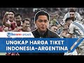 Erick Thohir Umumkan Harga Tiket Indonesia vs Argentina, Mulai Rp 600 Ribu Hingga VIP Rp 4 Jutaan