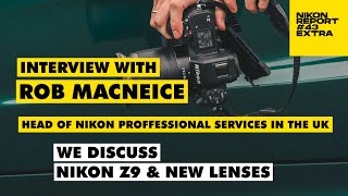 We interview Rob MacNeice - Head of NPS in UK and discuss Nikon Z9 \u0026 New Lenses - Nikon Report Extra