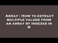 Array : How to extract multiple values from an array by indexes in R
