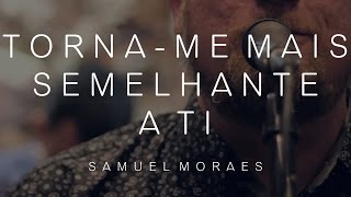 TORNA-ME MAIS SEMELHANTE A TI - SAMUEL MORAES