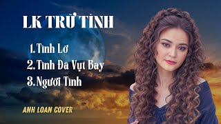 Mashup | TÌNH LỠ - TÌNH ĐÃ VỤT BAY - NGƯỜI TÌNH ♪ Nhạc Trữ Tình | Anh Loan Cover