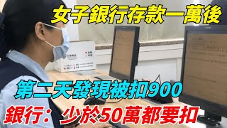 女子銀行存款一萬後，第二天發現被扣900，銀行：少於50萬都要扣【奇趣社聞】#好奇零零漆#聽村長說官方頻道#人間易拉罐#seeker牛探長#談笑娛生#叉雞#宇宙大熱門