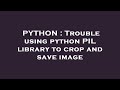 PYTHON : Trouble using python PIL library to crop and save image