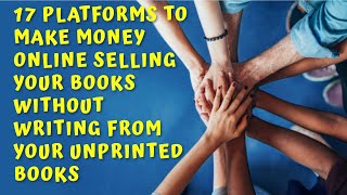 17 PLATFORMS TO MAKE MONEY ONLINE SELLING YOUR BOOKS WITHOUT WRITING FROM YOUR UNPRINTED BOOKS