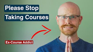 Why You Need to Stop Taking Courses (From an Ex-Course Addict)
