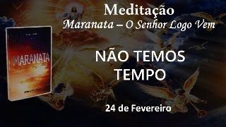 NÃO TEMOS TEMPO - 24 de Fevereiro / Meditação Maranata – O Senhor Logo Vem