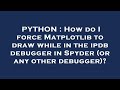 PYTHON : How do I force Matplotlib to draw while in the ipdb debugger in Spyder (or any other debugg