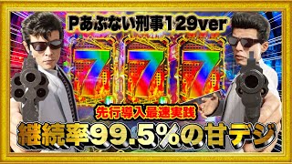 パチンコ新台 Pあぶない刑事129ver 継続率が衝撃の99.5%もある甘デジ⁉︎ 時短突破型の小当たりRUSH機で登場！ 激アツ金保留や銃激無双演出！ 先行導入実践！ ハチミツ横綱慶次社長