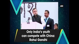 Only India's youth can compete with China: Rahul Gandhi