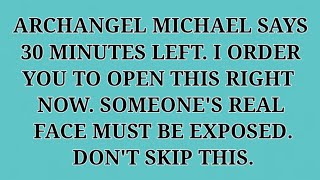 ARCHANGEL MICHAEL SAYS 30 MINUTES LEFT. I ORDER YOU TO OPEN THIS RIGHT NOW...