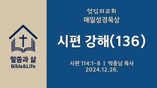 241226(목) l 매일성경묵상 l 시편 강해(136) l 시편 114:1-8 l 박충남 목사 l 섬김의교회