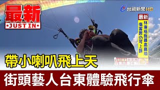 帶小喇叭飛上天 街頭藝人台東體驗飛行傘【最新快訊】