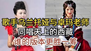 乌兰托娅与卓玛老师，通常经典歌曲天上的西藏，谁的版本更胜一筹