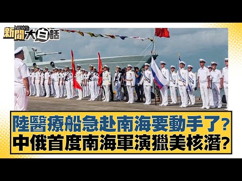 陸醫療船急赴南海要動手了？中俄首度南海軍演獵美核潛？ 新聞大白話 20240717