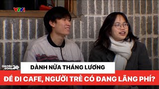 Lương 5 triệu nhưng dành một nửa để đi cafe, thói quen ngồi cafe liệu có lãng phí?