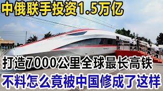 中俄联手投资1.5万亿，打造7000公里全球最长高铁！没想到怎么竟被中国修成了这样！