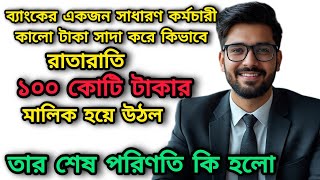 ব্যাংকের একজন সাধারণ কর্মচারী কালো টাকা সাদা করে কিভাবে রাতারাতি ১০০ কোটি টাকার মালিক হয়ে উঠল ....