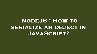 NodeJS : How to serialize an object in JavaScript?