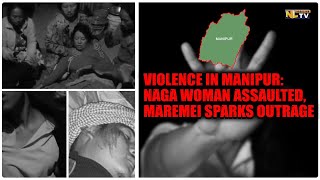 VIOLENCE ERUPTS IN MANIPUR: NAGA WOMAN ASSAULTED, BRUTAL ATTACKS IN MAREMEI VILLAGE SPARK OUTRAGE