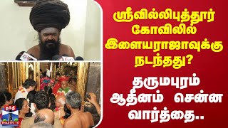 ஸ்ரீவில்லிபுத்தூர் கோவிலில் இளையராஜாவுக்கு நடந்தது? -  தருமபுரம் ஆதீனம் சென்ன வார்த்தை..