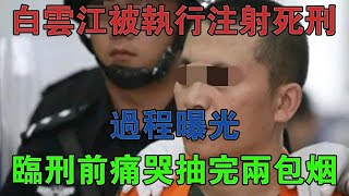 2017年白雲江被執行注射死刑，過程曝光，臨刑前痛哭著抽完兩包煙 #大案紀實 #刑事案件 #案件解說