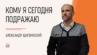 Кому я сегодня подражаю / Александр Щиглинский