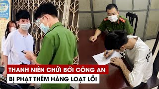 Thanh niên chửi bới, xúc phạm công an ở Hà Nội bị phạt thêm hàng loạt lỗi
