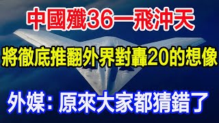 中國殲36一飛沖天，將徹底推翻外界對轟20的想像，外媒稱：原來大家都猜錯了