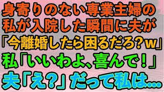 【スカッとする話】身寄りのない専業主婦の私が入院すると夫「家事サボったから次は離婚な！離婚したら困るだろ？w」私「いいわよ」夫「え？」喜んで役所へ、だって私は