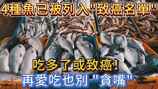 4種魚已被列入“致癌名單”，吃多了或致癌！再愛吃也別“貪嘴”。