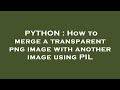PYTHON : How to merge a transparent png image with another image using PIL
