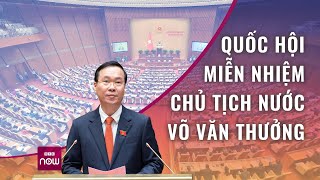 Quốc hội miễn nhiệm Chủ tịch nước Võ Văn Thưởng, bà Võ Thị Ánh Xuân giữ quyền Chủ tịch nước